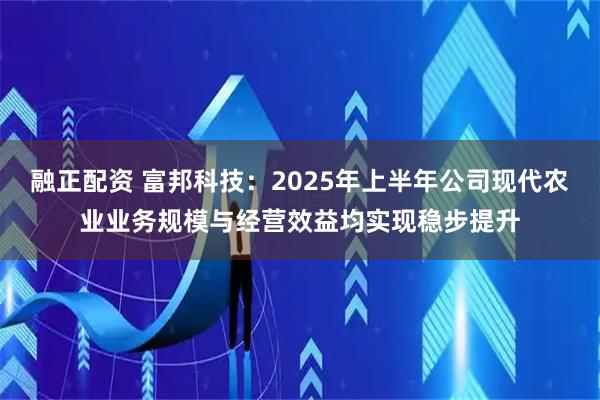 融正配资 富邦科技：2025年上半年公司现代农业业务规模与经营效益均实现稳步提升