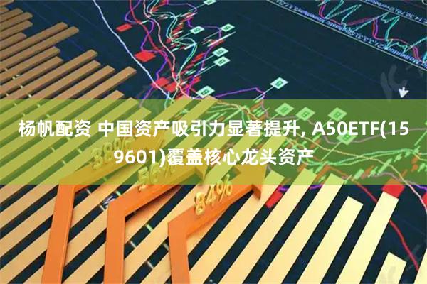 杨帆配资 中国资产吸引力显著提升, A50ETF(159601)覆盖核心龙头资产