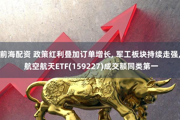 前海配资 政策红利叠加订单增长, 军工板块持续走强, 航空航天ETF(159227)成交额同类第一