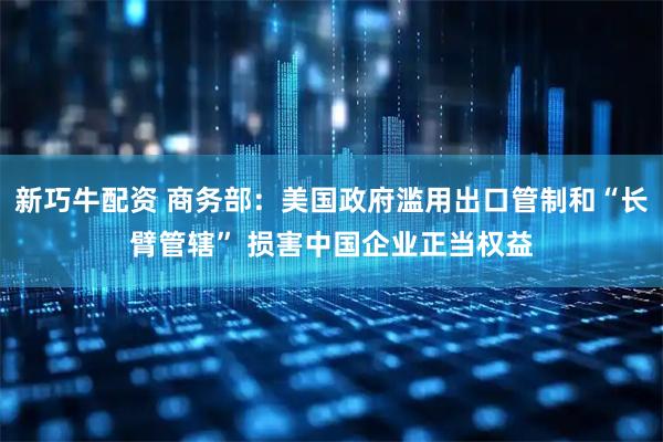 新巧牛配资 商务部：美国政府滥用出口管制和“长臂管辖” 损害中国企业正当权益