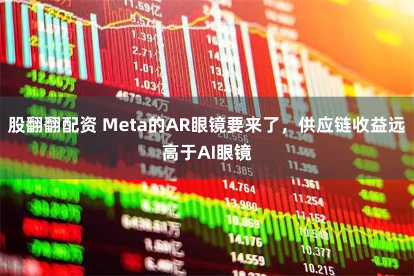 股翻翻配资 Meta的AR眼镜要来了，供应链收益远高于AI眼镜