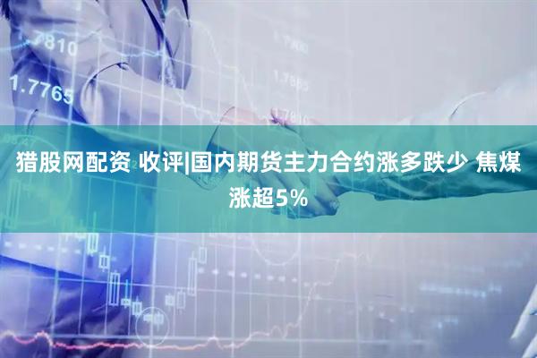 猎股网配资 收评|国内期货主力合约涨多跌少 焦煤涨超5%