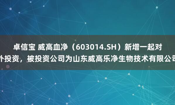 卓信宝 威高血净（603014.SH）新增一起对外投资，被投资公司为山东威高乐净生物技术有限公司