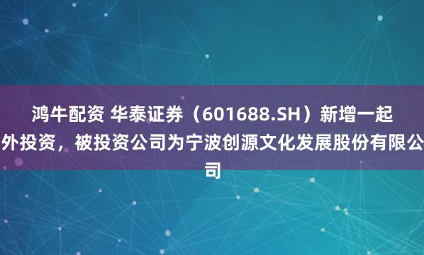 鸿牛配资 华泰证券（601688.SH）新增一起对外投资，被投资公司为宁波创源文化发展股份有限公司