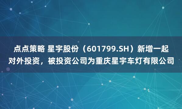 点点策略 星宇股份（601799.SH）新增一起对外投资，被投资公司为重庆星宇车灯有限公司