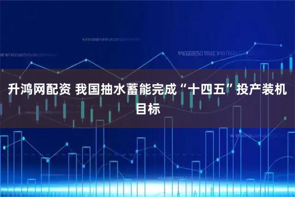 升鸿网配资 我国抽水蓄能完成“十四五”投产装机目标