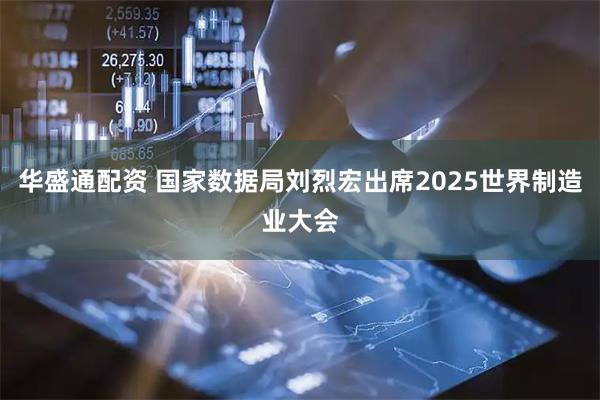 华盛通配资 国家数据局刘烈宏出席2025世界制造业大会