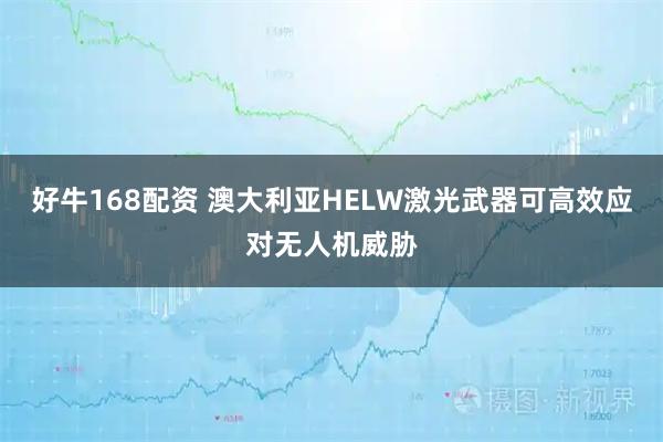 好牛168配资 澳大利亚HELW激光武器可高效应对无人机威胁