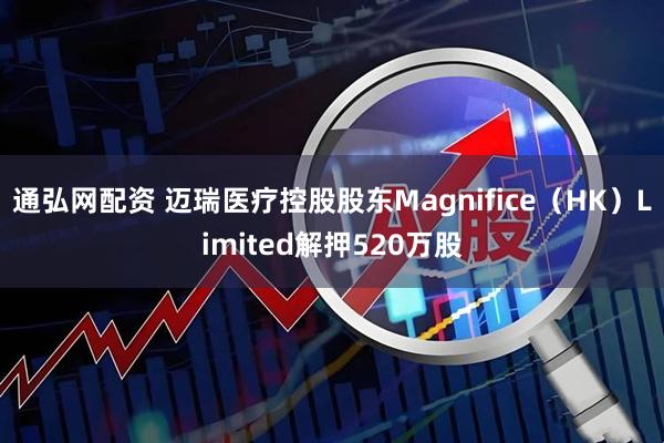 通弘网配资 迈瑞医疗控股股东Magnifice（HK）Limited解押520万股
