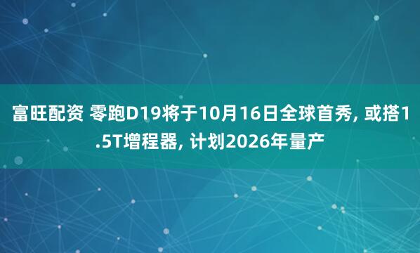 富旺配资 零跑D19将于10月16日全球首秀, 或搭1.5T增程器, 计划2026年量产