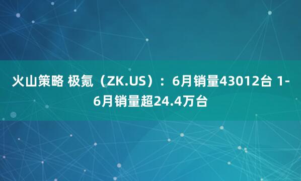 火山策略 极氪（ZK.US）：6月销量43012台 1-6月销量超24.4万台