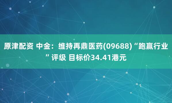 原津配资 中金：维持再鼎医药(09688)“跑赢行业”评级 目标价34.41港元