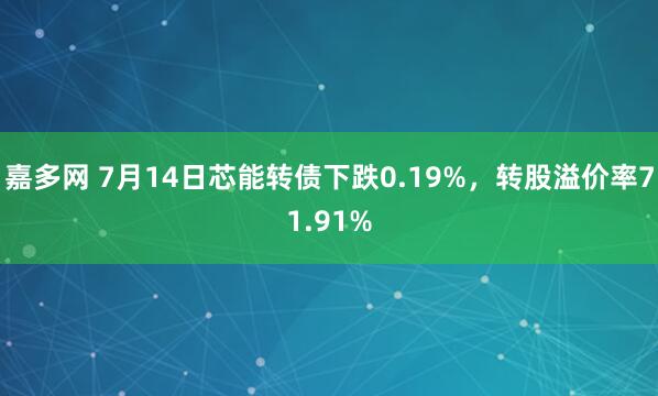 嘉多网 7月14日芯能转债下跌0.19%，转股溢价率71.91%