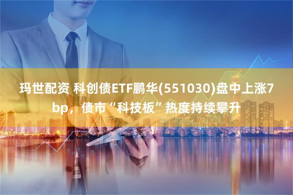 玛世配资 科创债ETF鹏华(551030)盘中上涨7bp，债市“科技板”热度持续攀升