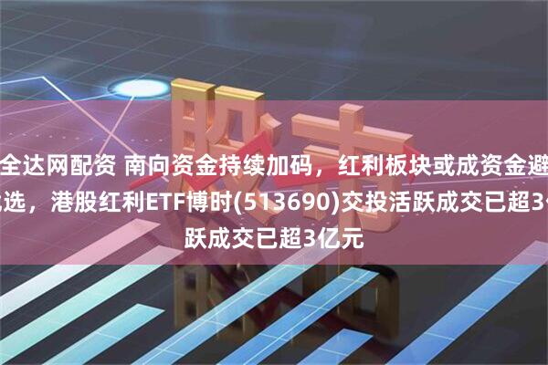 全达网配资 南向资金持续加码，红利板块或成资金避险优选，港股红利ETF博时(513690)交投活跃成交已超3亿元