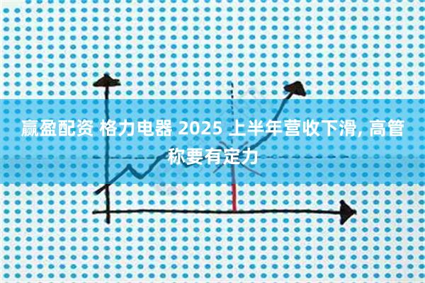 赢盈配资 格力电器 2025 上半年营收下滑, 高管称要有定力