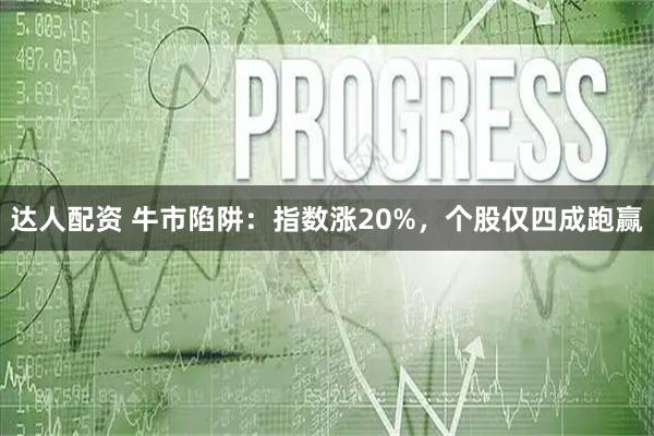 达人配资 牛市陷阱：指数涨20%，个股仅四成跑赢