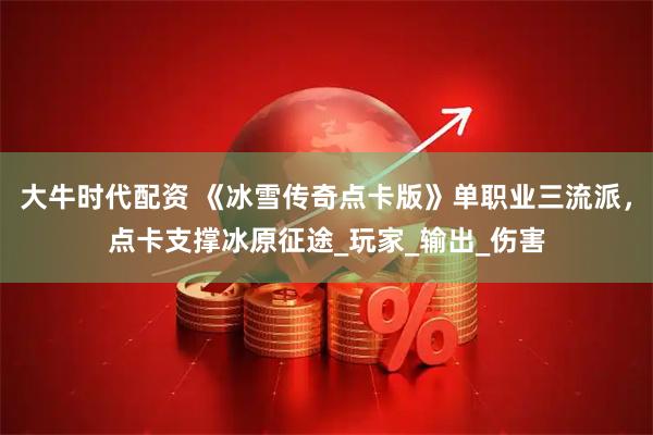 大牛时代配资 《冰雪传奇点卡版》单职业三流派，点卡支撑冰原征途_玩家_输出_伤害