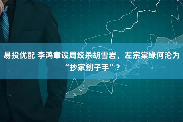 易投优配 李鸿章设局绞杀胡雪岩，左宗棠缘何沦为“抄家刽子手”？