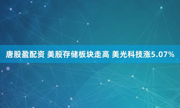 唐股盈配资 美股存储板块走高 美光科技涨5.07%