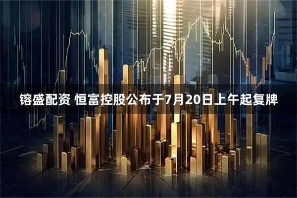 镕盛配资 恒富控股公布于7月20日上午起复牌