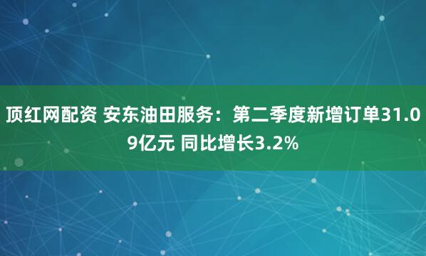 顶红网配资 安东油田服务：第二季度新增订单31.09亿元 同比增长3.2%