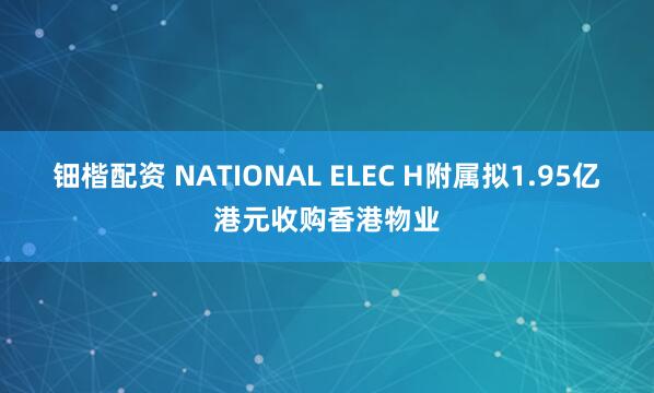 钿楷配资 NATIONAL ELEC H附属拟1.95亿港元收购香港物业
